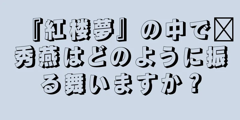 『紅楼夢』の中で邢秀燕はどのように振る舞いますか？