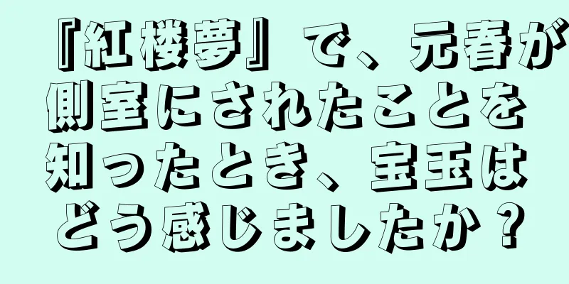 『紅楼夢』で、元春が側室にされたことを知ったとき、宝玉はどう感じましたか？