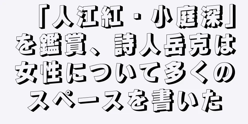 「人江紅・小庭深」を鑑賞、詩人岳克は女性について多くのスペースを書いた