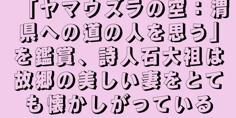 「ヤマウズラの空：渭県への道の人を思う」を鑑賞、詩人石大祖は故郷の美しい妻をとても懐かしがっている