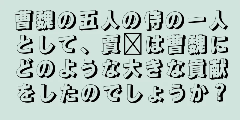 曹魏の五人の侍の一人として、賈詡は曹魏にどのような大きな貢献をしたのでしょうか？