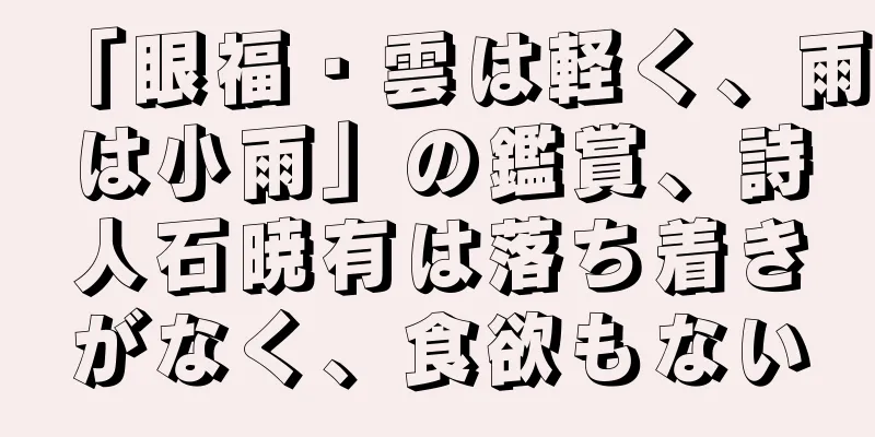 「眼福・雲は軽く、雨は小雨」の鑑賞、詩人石暁有は落ち着きがなく、食欲もない