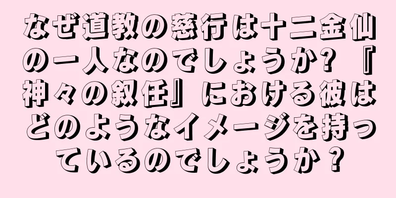 なぜ道教の慈行は十二金仙の一人なのでしょうか? 『神々の叙任』における彼はどのようなイメージを持っているのでしょうか？