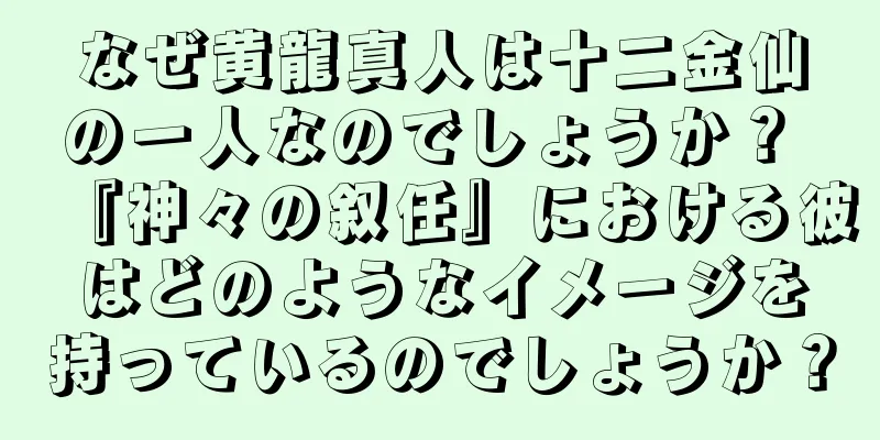 なぜ黄龍真人は十二金仙の一人なのでしょうか？ 『神々の叙任』における彼はどのようなイメージを持っているのでしょうか？