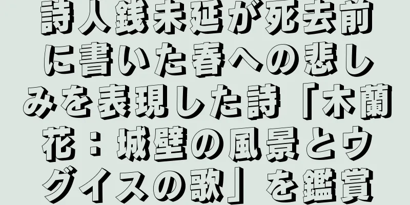 詩人銭未延が死去前に書いた春への悲しみを表現した詩「木蘭花：城壁の風景とウグイスの歌」を鑑賞