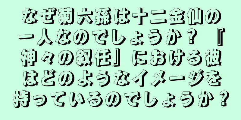 なぜ菊六孫は十二金仙の一人なのでしょうか？ 『神々の叙任』における彼はどのようなイメージを持っているのでしょうか？