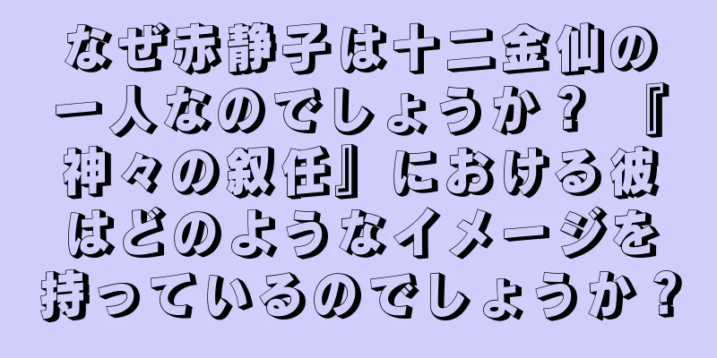 なぜ赤静子は十二金仙の一人なのでしょうか？ 『神々の叙任』における彼はどのようなイメージを持っているのでしょうか？