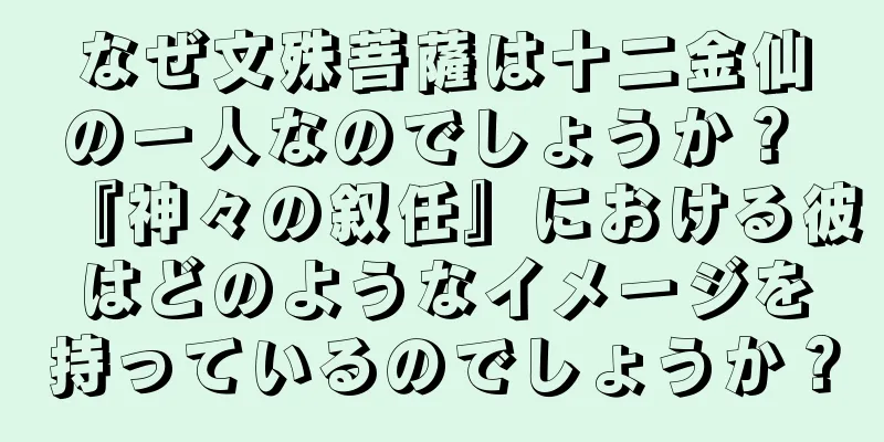 なぜ文殊菩薩は十二金仙の一人なのでしょうか？ 『神々の叙任』における彼はどのようなイメージを持っているのでしょうか？