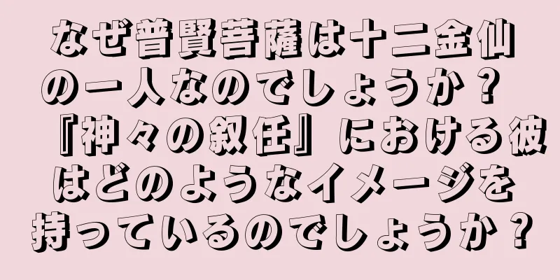 なぜ普賢菩薩は十二金仙の一人なのでしょうか？ 『神々の叙任』における彼はどのようなイメージを持っているのでしょうか？