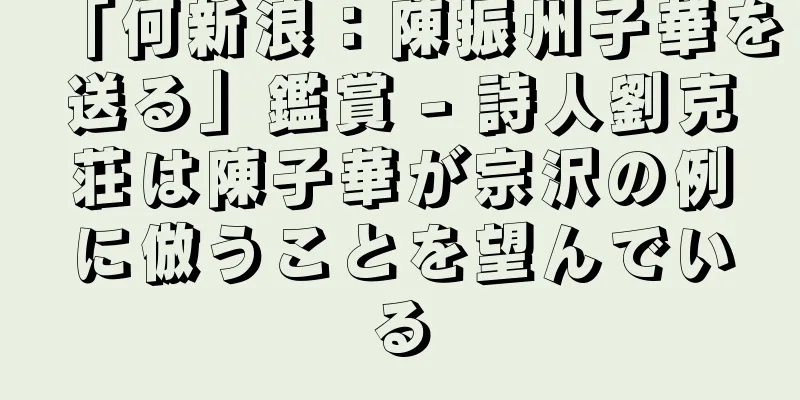 「何新浪：陳振州子華を送る」鑑賞 - 詩人劉克荘は陳子華が宗沢の例に倣うことを望んでいる