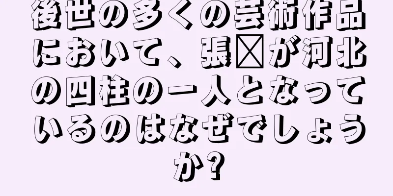 後世の多くの芸術作品において、張郃が河北の四柱の一人となっているのはなぜでしょうか?
