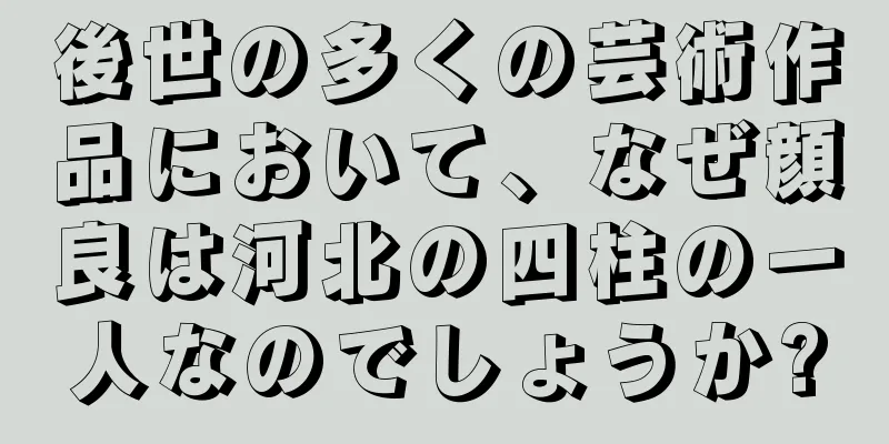 後世の多くの芸術作品において、なぜ顔良は河北の四柱の一人なのでしょうか?