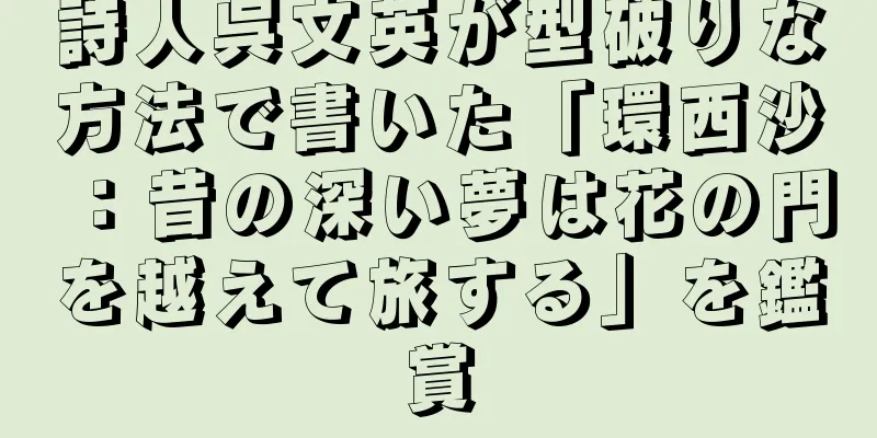 詩人呉文英が型破りな方法で書いた「環西沙：昔の深い夢は花の門を越えて旅する」を鑑賞