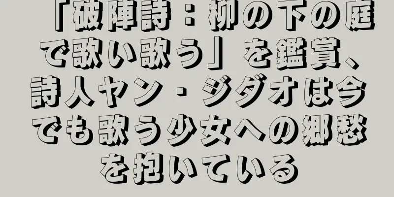 「破陣詩：柳の下の庭で歌い歌う」を鑑賞、詩人ヤン・ジダオは今でも歌う少女への郷愁を抱いている