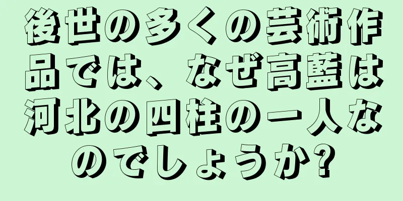 後世の多くの芸術作品では、なぜ高藍は河北の四柱の一人なのでしょうか?