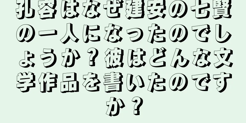 孔容はなぜ建安の七賢の一人になったのでしょうか？彼はどんな文学作品を書いたのですか？