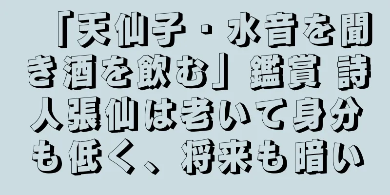 「天仙子・水音を聞き酒を飲む」鑑賞 詩人張仙は老いて身分も低く、将来も暗い