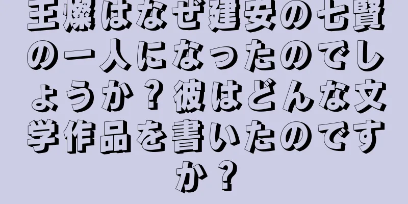王燦はなぜ建安の七賢の一人になったのでしょうか？彼はどんな文学作品を書いたのですか？
