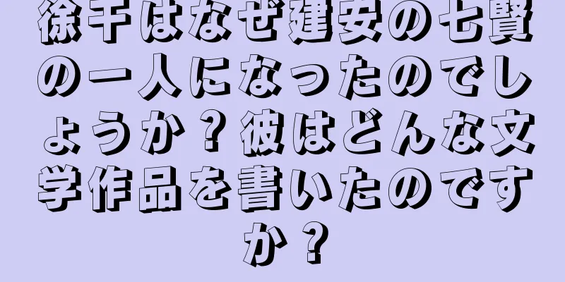 徐干はなぜ建安の七賢の一人になったのでしょうか？彼はどんな文学作品を書いたのですか？