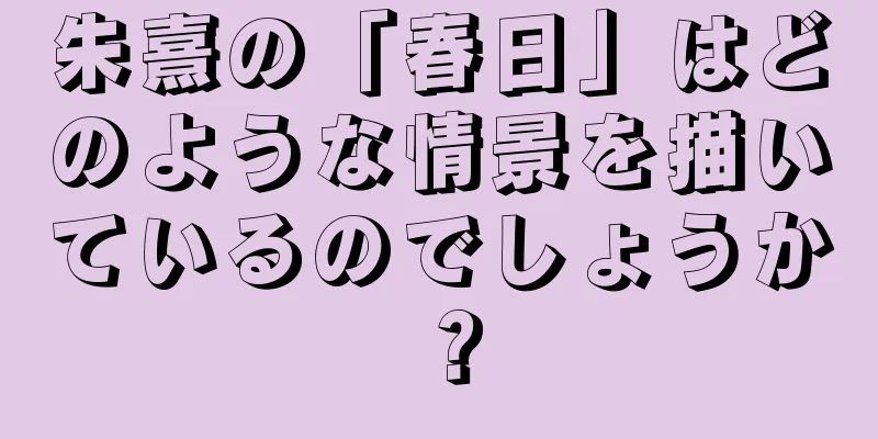 朱熹の「春日」はどのような情景を描いているのでしょうか？