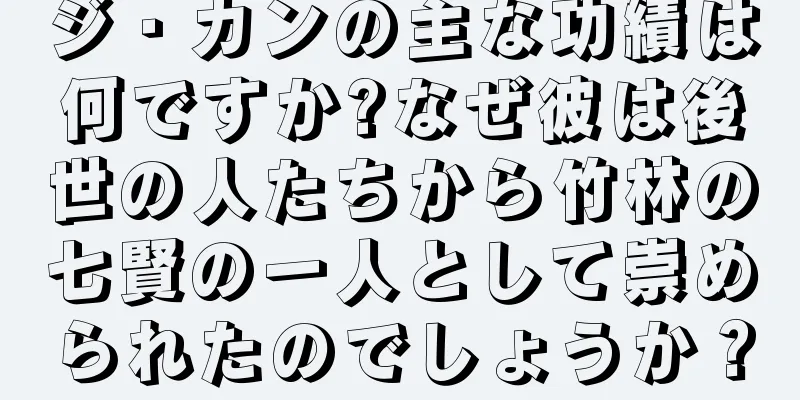 ジ・カンの主な功績は何ですか?なぜ彼は後世の人たちから竹林の七賢の一人として崇められたのでしょうか？