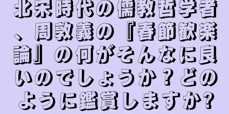 北宋時代の儒教哲学者、周敦義の『春節歓楽論』の何がそんなに良いのでしょうか？どのように鑑賞しますか?