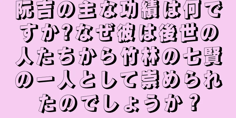 阮吉の主な功績は何ですか?なぜ彼は後世の人たちから竹林の七賢の一人として崇められたのでしょうか？