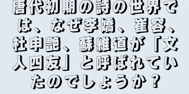 唐代初期の詩の世界では、なぜ李嬌、崔容、杜申艶、蘇維道が「文人四友」と呼ばれていたのでしょうか？