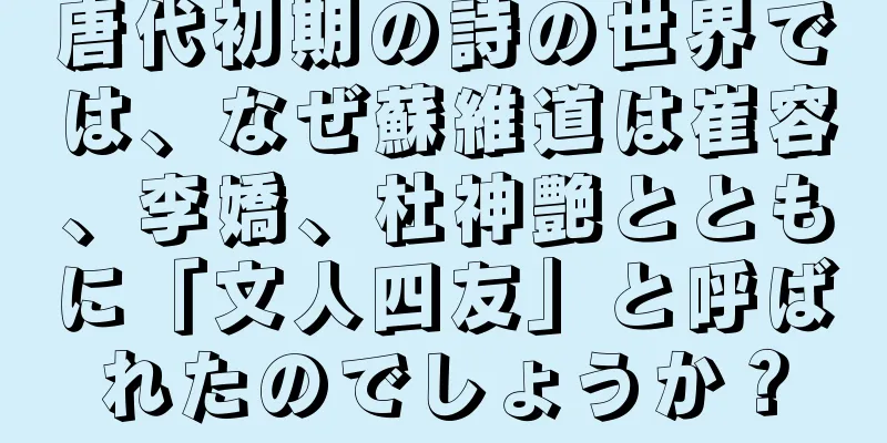 唐代初期の詩の世界では、なぜ蘇維道は崔容、李嬌、杜神艶とともに「文人四友」と呼ばれたのでしょうか？