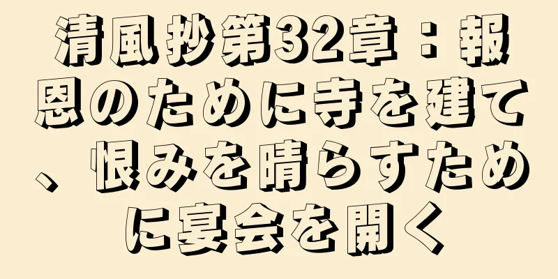 清風抄第32章：報恩のために寺を建て、恨みを晴らすために宴会を開く
