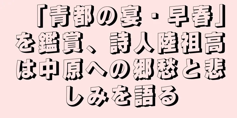 「青都の宴・早春」を鑑賞、詩人陸祖高は中原への郷愁と悲しみを語る