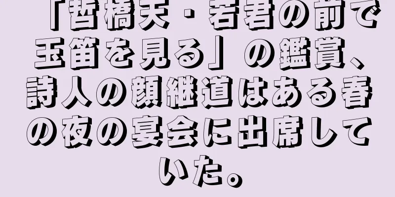 「哲橋天・若君の前で玉笛を見る」の鑑賞、詩人の顔継道はある春の夜の宴会に出席していた。