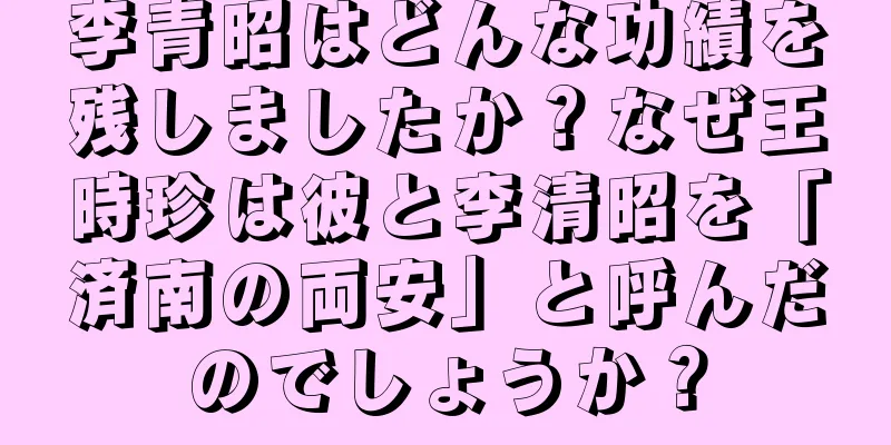 李青昭はどんな功績を残しましたか？なぜ王時珍は彼と李清昭を「済南の両安」と呼んだのでしょうか？