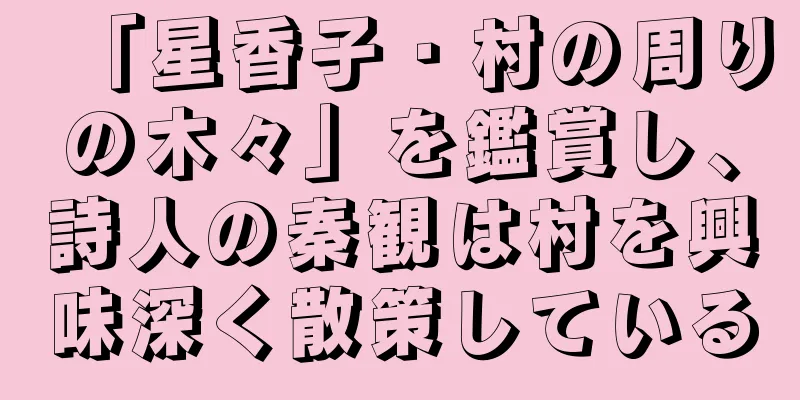 「星香子・村の周りの木々」を鑑賞し、詩人の秦観は村を興味深く散策している