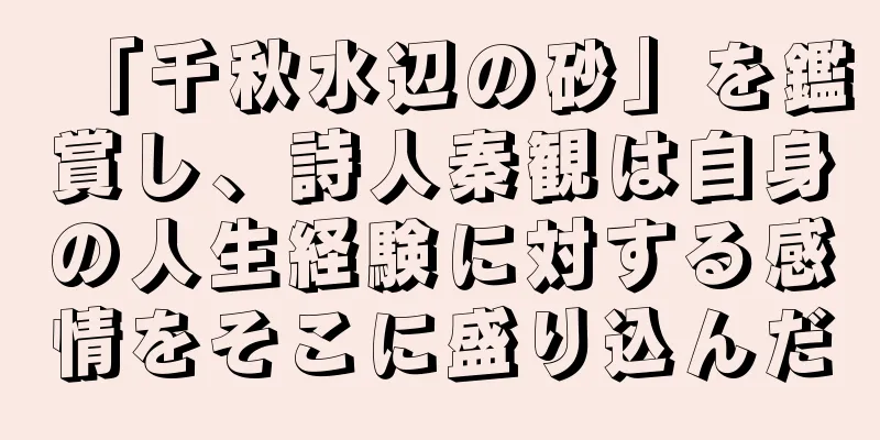 「千秋水辺の砂」を鑑賞し、詩人秦観は自身の人生経験に対する感情をそこに盛り込んだ
