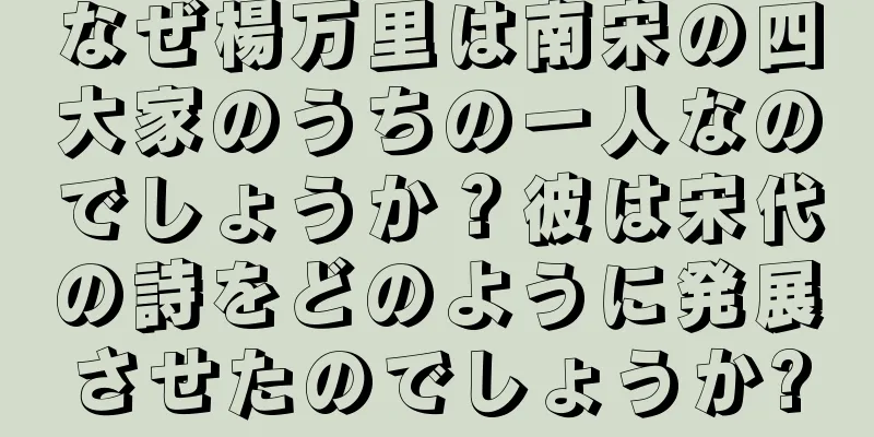 なぜ楊万里は南宋の四大家のうちの一人なのでしょうか？彼は宋代の詩をどのように発展させたのでしょうか?