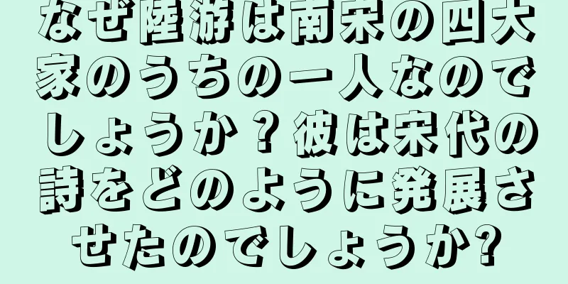 なぜ陸游は南宋の四大家のうちの一人なのでしょうか？彼は宋代の詩をどのように発展させたのでしょうか?