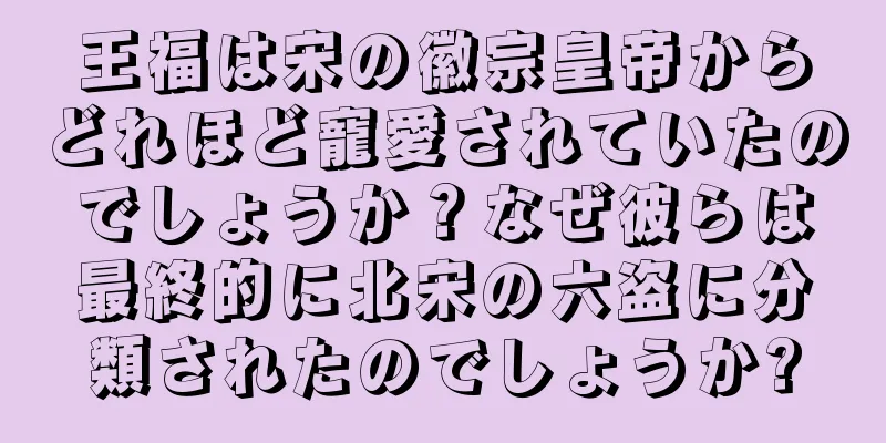 王福は宋の徽宗皇帝からどれほど寵愛されていたのでしょうか？なぜ彼らは最終的に北宋の六盗に分類されたのでしょうか?