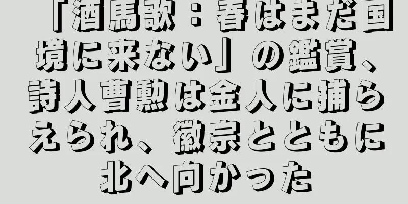 「酒馬歌：春はまだ国境に来ない」の鑑賞、詩人曹勲は金人に捕らえられ、徽宗とともに北へ向かった
