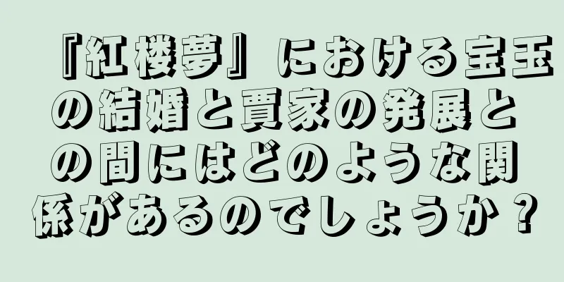 『紅楼夢』における宝玉の結婚と賈家の発展との間にはどのような関係があるのでしょうか？