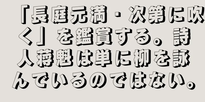 「長庭元満・次第に吹く」を鑑賞する。詩人蒋魁は単に柳を詠んでいるのではない。