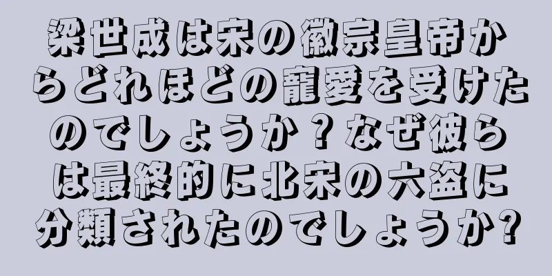 梁世成は宋の徽宗皇帝からどれほどの寵愛を受けたのでしょうか？なぜ彼らは最終的に北宋の六盗に分類されたのでしょうか?
