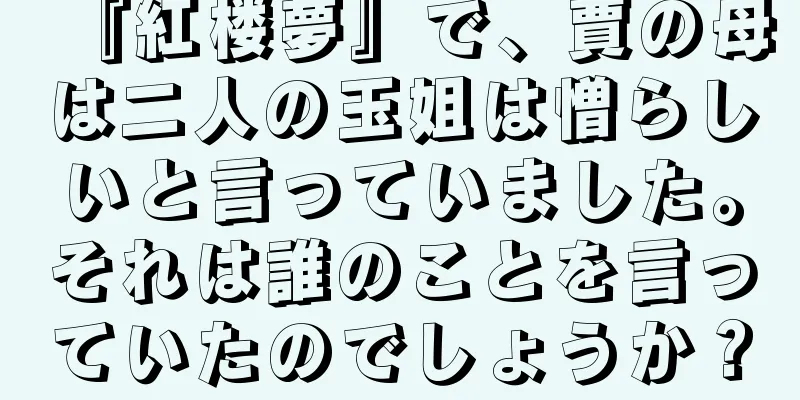 『紅楼夢』で、賈の母は二人の玉姐は憎らしいと言っていました。それは誰のことを言っていたのでしょうか？