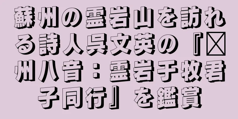 蘇州の霊岩山を訪れる詩人呉文英の『贛州八音：霊岩于牧君子同行』を鑑賞
