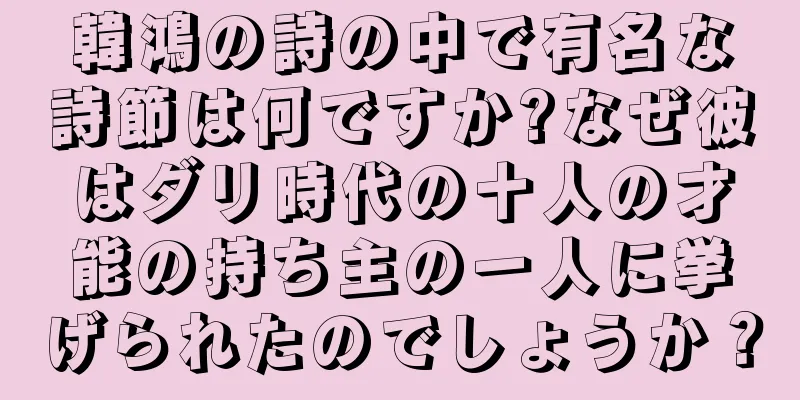韓鴻の詩の中で有名な詩節は何ですか?なぜ彼はダリ時代の十人の才能の持ち主の一人に挙げられたのでしょうか？