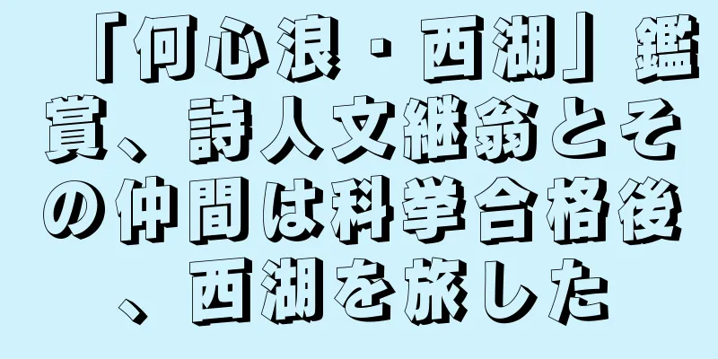 「何心浪・西湖」鑑賞、詩人文継翁とその仲間は科挙合格後、西湖を旅した