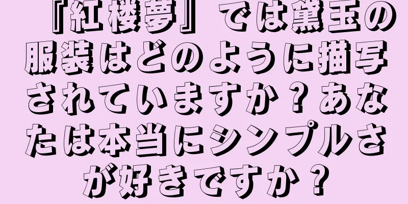 『紅楼夢』では黛玉の服装はどのように描写されていますか？あなたは本当にシンプルさが好きですか？