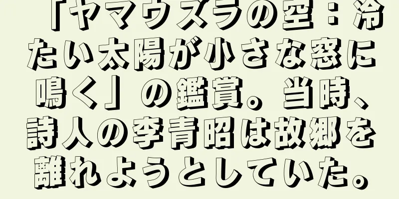 「ヤマウズラの空：冷たい太陽が小さな窓に鳴く」の鑑賞。当時、詩人の李青昭は故郷を離れようとしていた。