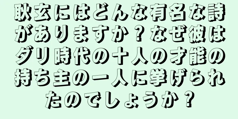 耿玄にはどんな有名な詩がありますか？なぜ彼はダリ時代の十人の才能の持ち主の一人に挙げられたのでしょうか？