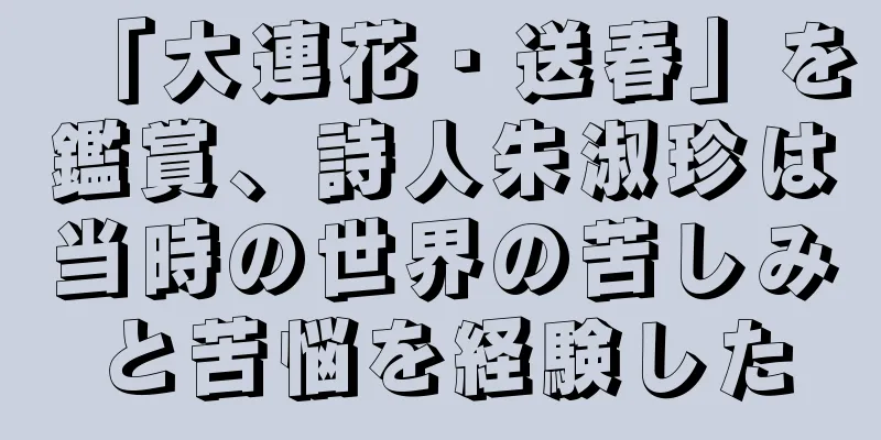 「大連花・送春」を鑑賞、詩人朱淑珍は当時の世界の苦しみと苦悩を経験した